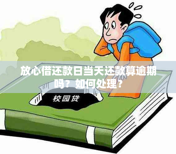 放心借还款日当天还款算逾期吗？如何处理？