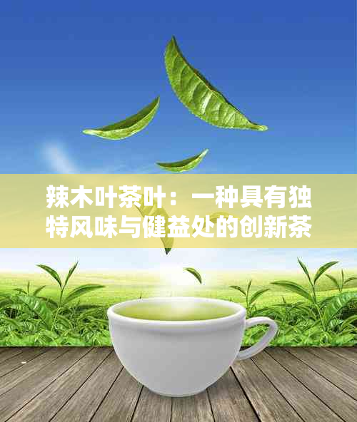 辣木叶茶叶：一种具有独特风味与健益处的创新茶饮