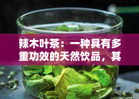 辣木叶茶：一种具有多重功效的天然饮品，其健益处与理作用解析