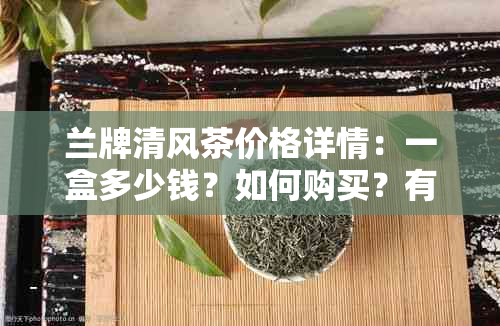 兰牌清风茶价格详情：一盒多少钱？如何购买？有哪些口味可选？