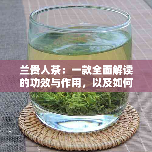 兰贵人茶：一款全面解读的功效与作用，以及如何选择和饮用的指南