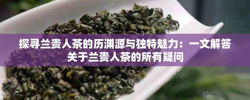 探寻兰贵人茶的历渊源与独特魅力：一文解答关于兰贵人茶的所有疑问