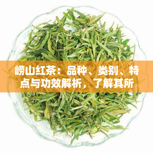 崂山红茶：品种、类别、特点与功效解析，了解其所属茶类和品鉴方法