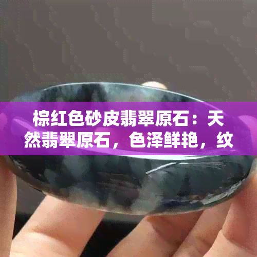 棕红色砂皮翡翠原石：天然翡翠原石，色泽鲜艳，纹理独特，收藏价值高