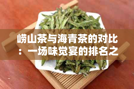 崂山茶与海青茶的对比：一场味觉宴的排名之旅