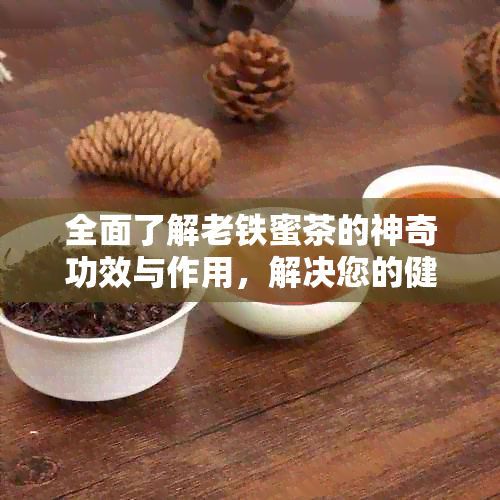 全面了解老铁蜜茶的神奇功效与作用，解决您的健疑惑