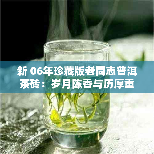 新 06年珍藏版老同志普洱茶砖：岁月陈香与历厚重的完美融合