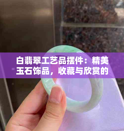 白翡翠工艺品摆件：精美玉石饰品，收藏与欣赏的完美结合