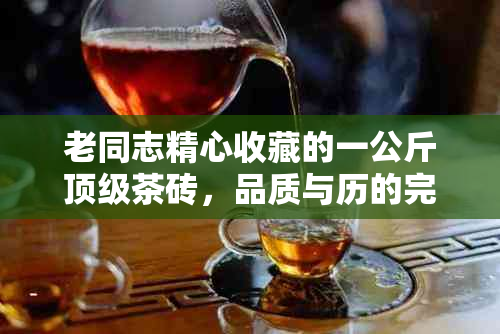 老同志精心收藏的一公斤顶级茶砖，品质与历的完美结合