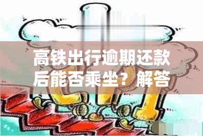 高铁出行逾期还款后能否乘坐？解答来了！