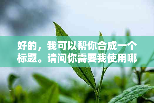 好的，我可以帮你合成一个标题。请问你需要我使用哪些关键词？