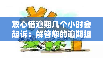 放心借逾期几个小时会起诉：解答您的逾期担忧