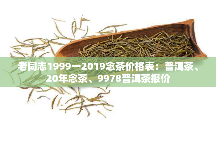 老同志1999一2019念茶价格表：普洱茶、20年念茶、9978普洱茶报价