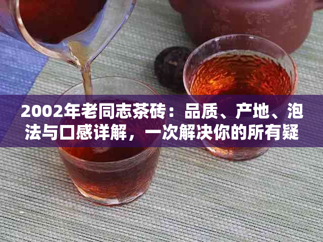 2002年老同志茶砖：品质、产地、泡法与口感详解，一次解决你的所有疑问