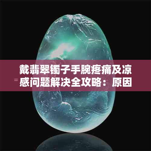 戴翡翠镯子手腕疼痛及凉感问题解决全攻略：原因、应对方法与选购建议