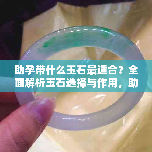 助孕带什么玉石最适合？全面解析玉石选择与作用，助力健康怀孕