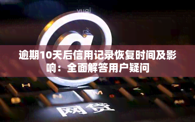 逾期10天后信用记录恢复时间及影响：全面解答用户疑问