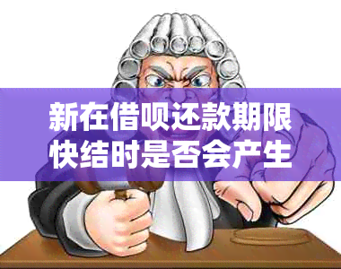 新在借呗还款期限快结时是否会产生利息？解答疑惑及相关规定