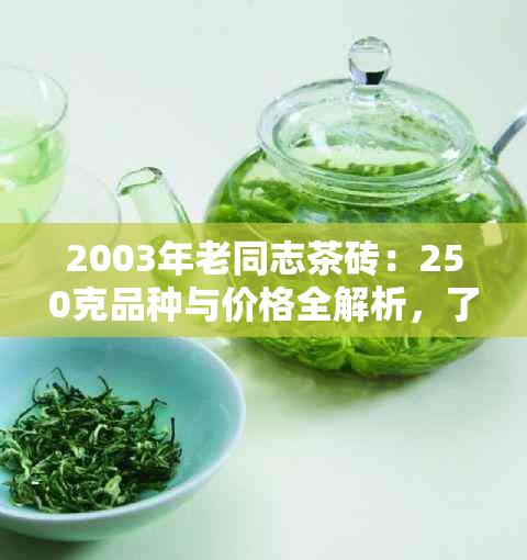 2003年老同志茶砖：250克品种与价格全解析，了解品质和投资价值的关键指南