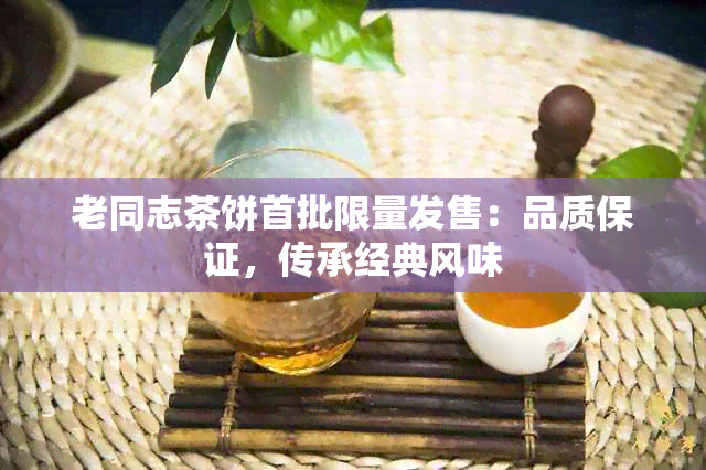 老同志茶饼首批限量发售：品质保证，传承经典风味