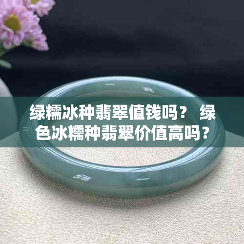 绿糯冰种翡翠值钱吗？ 绿色冰糯种翡翠价值高吗？