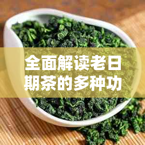 全面解读老日期茶的多种功效与作用，让您了解其对人体健的益处