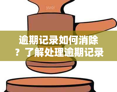 逾期记录如何消除？了解处理逾期记录的方法和步骤