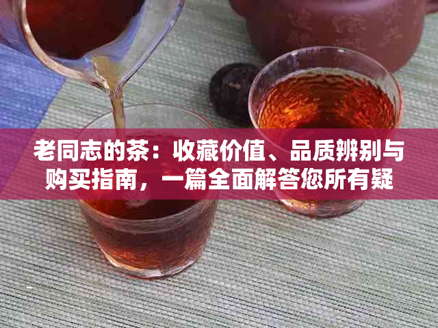 老同志的茶：收藏价值、品质辨别与购买指南，一篇全面解答您所有疑问的文章