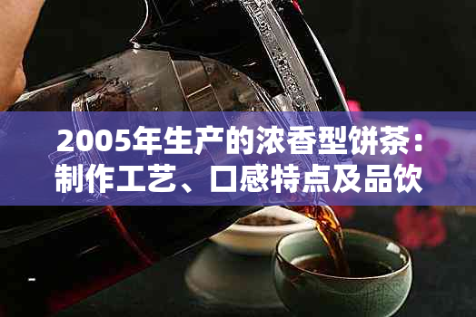 2005年生产的浓香型饼茶：制作工艺、口感特点及品饮建议的全面解析