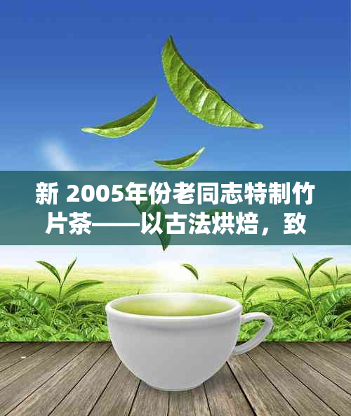 新 2005年份老同志特制竹片茶——以古法烘焙，致敬传统茶文化