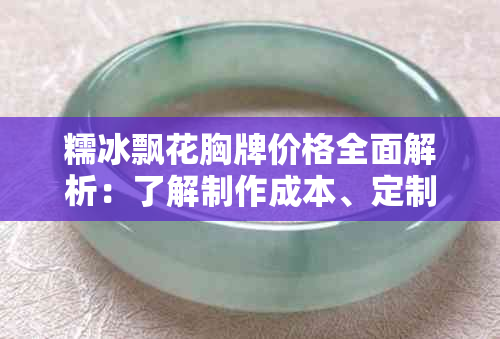 糯冰飘花胸牌价格全面解析：了解制作成本、定制流程与市场行情