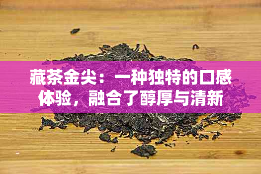 藏茶金尖：一种独特的口感体验，融合了醇厚与清新