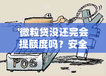 '微粒贷没还完会提额度吗？安全吗？怎么处理？还能再借吗？'