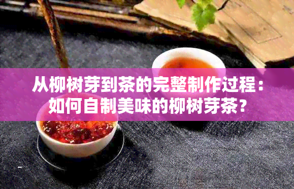 从柳树芽到茶的完整制作过程：如何自制美味的柳树芽茶？