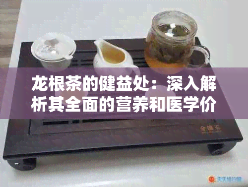 龙根茶的健益处：深入解析其全面的营养和医学价值