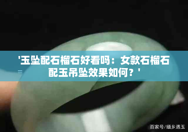 '玉坠配石榴石好看吗：女款石榴石配玉吊坠效果如何？'