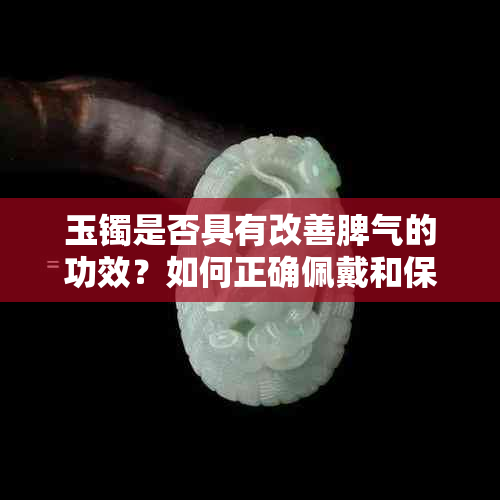 玉镯是否具有改善脾气的功效？如何正确佩戴和保养玉镯以达到更佳效果？