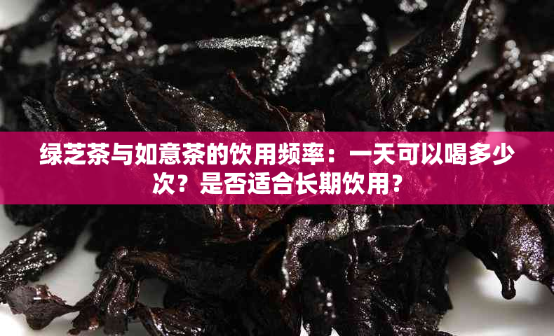 绿芝茶与如意茶的饮用频率：一天可以喝多少次？是否适合长期饮用？