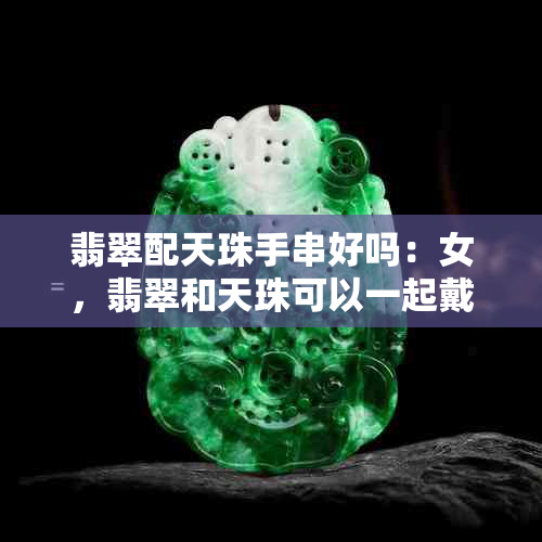 翡翠配天珠手串好吗：女，翡翠和天珠可以一起戴吗？哪个更好？