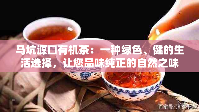 马坑源口有机茶：一种绿色、健的生活选择，让您品味纯正的自然之味