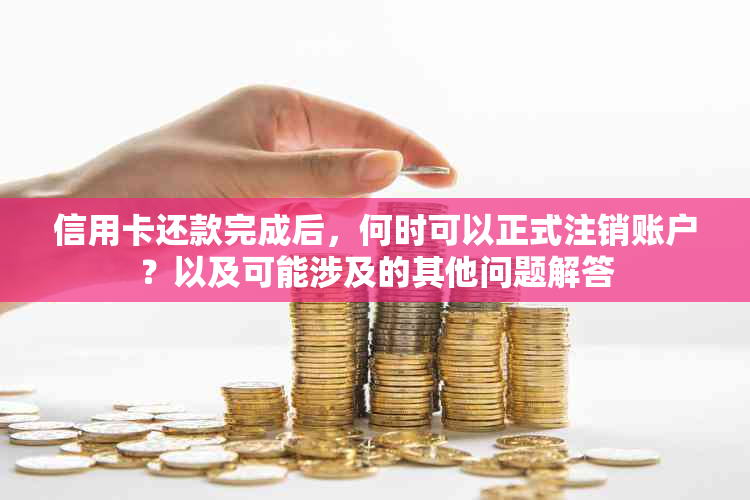 信用卡还款完成后，何时可以正式注销账户？以及可能涉及的其他问题解答