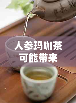 人参玛咖茶可能带来的副作用及如何正确饮用以避免潜在风险