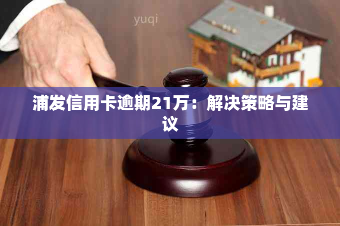 浦发信用卡逾期21万：解决策略与建议