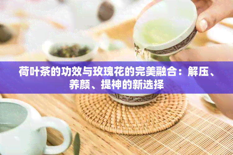 荷叶茶的功效与玫瑰花的完美融合：解压、养颜、提神的新选择