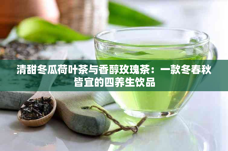 清甜冬瓜荷叶茶与香醇玫瑰茶：一款冬春秋皆宜的四养生饮品