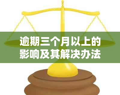 逾期三个月以上的影响及其解决办法：全面了解您的信用状况和应对措