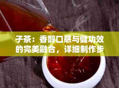 子茶：香醇口感与健功效的完美融合，详细制作步骤分享