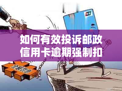 如何有效投诉邮政信用卡逾期强制扣款问题？解答用户搜索的全部疑问