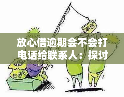 放心借逾期会不会打电话给联系人：探讨逾期后的方式与时间