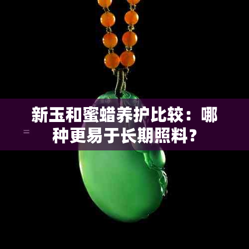 新玉和蜜蜡养护比较：哪种更易于长期照料？